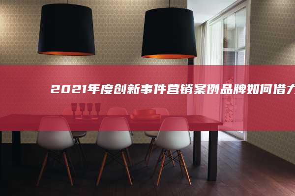 2021年度创新事件营销案例：品牌如何借力热点，玩转跨界营销