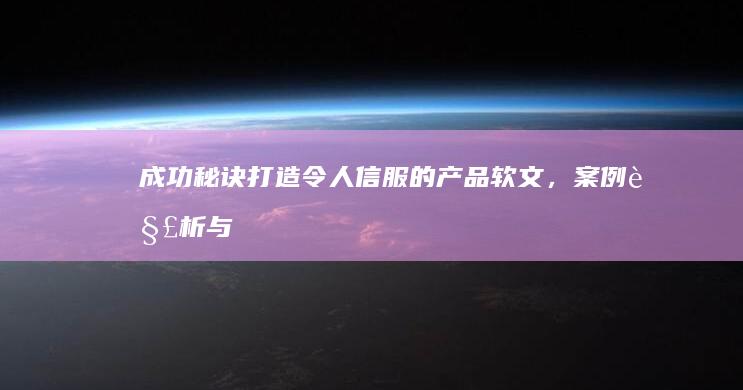 成功秘诀：打造令人信服的产品软文，案例解析与写作攻略